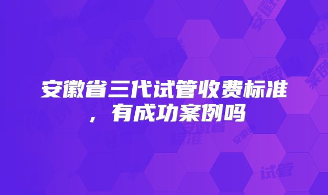 安徽省三代试管收费标准,有成功案例吗