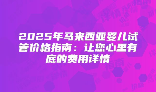 2025年马来西亚婴儿试管价格指南：让您心里有底的费用详情