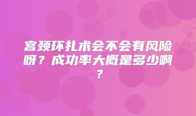 宫颈环扎术会不会有风险呀?成功率大概是多少啊?