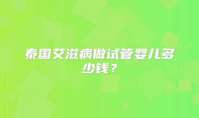 泰国艾滋病做试管婴儿多少钱？