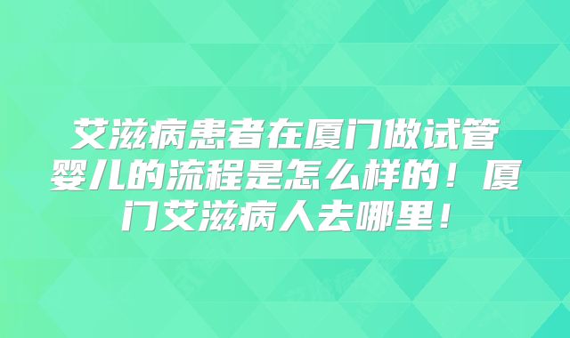艾滋病患者在厦门做试管婴儿的流程是怎么样的！厦门艾滋病人去哪里！