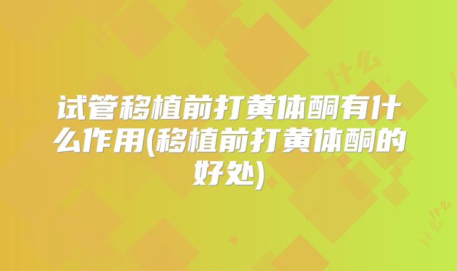 试管移植前打黄体酮有什么作用(移植前打黄体酮的好处)
