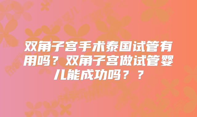 双角子宫手术泰国试管有用吗？双角子宫做试管婴儿能成功吗？？