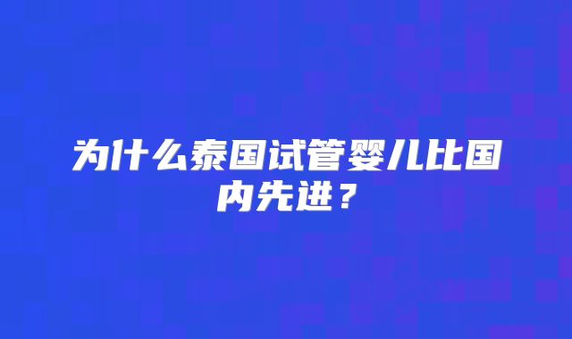为什么泰国试管婴儿比国内先进？