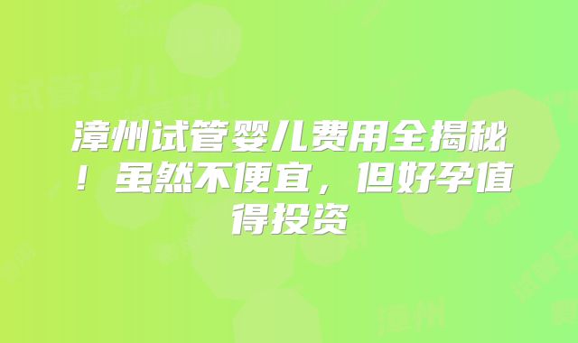 漳州试管婴儿费用全揭秘!虽然不便宜,但好孕值得投资