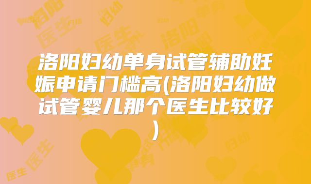 洛阳妇幼单身试管辅助妊娠申请门槛高(洛阳妇幼做试管婴儿那个医生比较好)