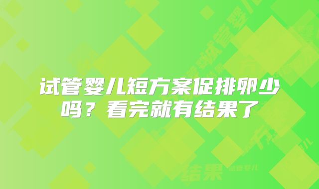 试管婴儿短方案促排卵少吗？看完就有结果了