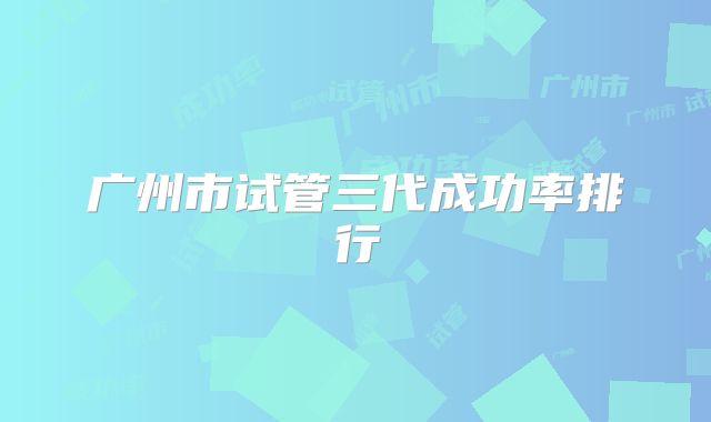 广州市试管三代成功率排行