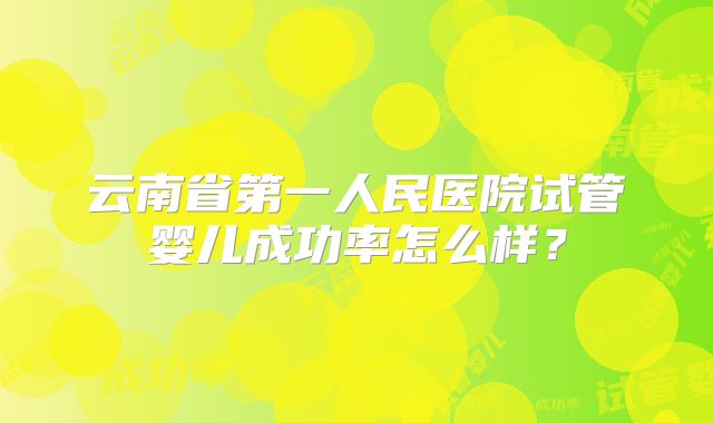 云南省第一人民医院试管婴儿成功率怎么样?