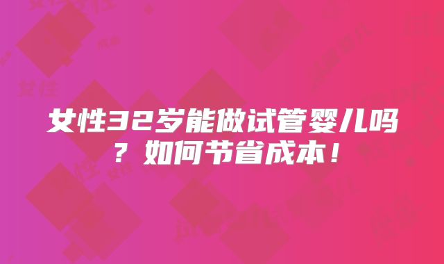 女性32岁能做试管婴儿吗？如何节省成本！