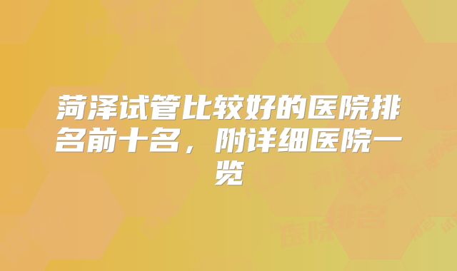 菏泽试管比较好的医院排名前十名，附详细医院一览