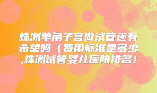 株洲单角子宫做试管还有希望吗(费用标准是多少,株洲试管婴儿医院排名!