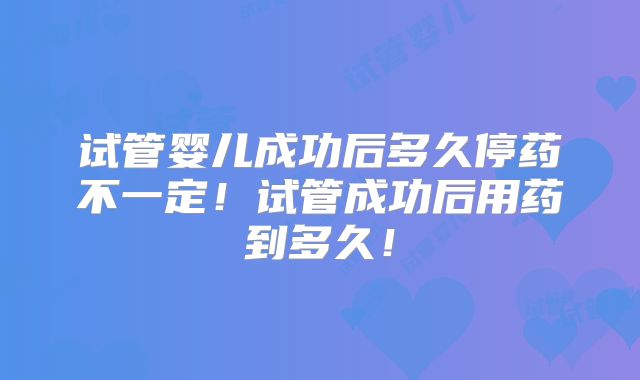 试管婴儿成功后多久停药不一定！试管成功后用药到多久！