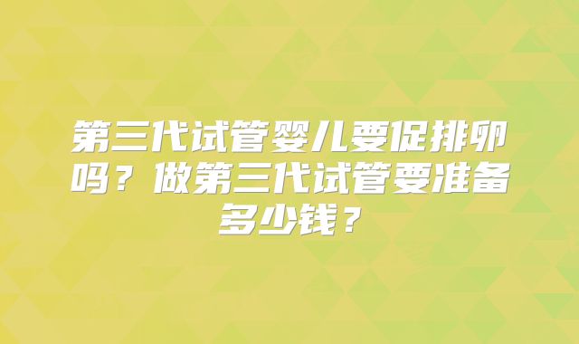 第三代试管婴儿要促排卵吗？做第三代试管要准备多少钱？