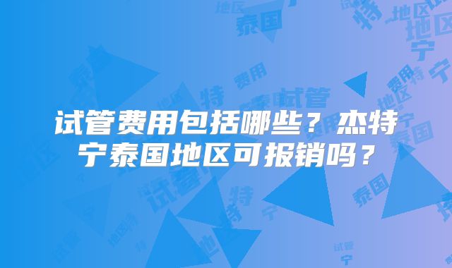 试管费用包括哪些？杰特宁泰国地区可报销吗？