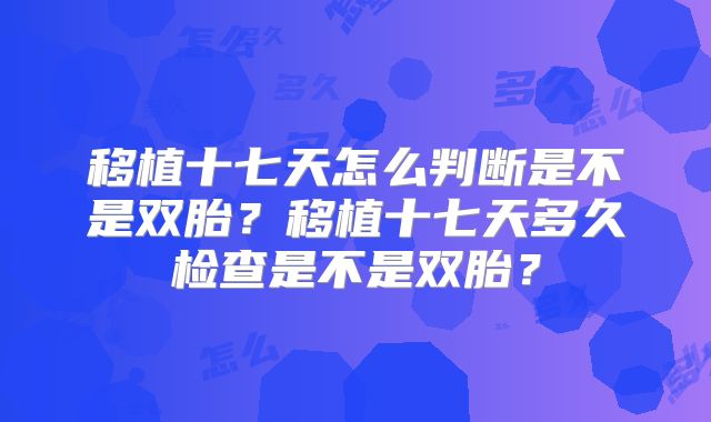 移植十七天怎么判断是不是双胎？移植十七天多久检查是不是双胎？