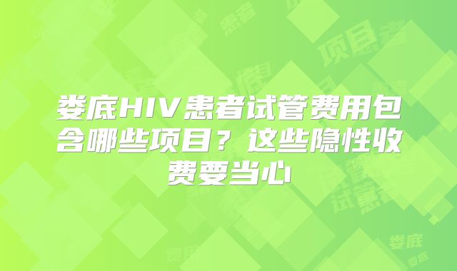 娄底HIV患者试管费用包含哪些项目?这些隐性收费要当心