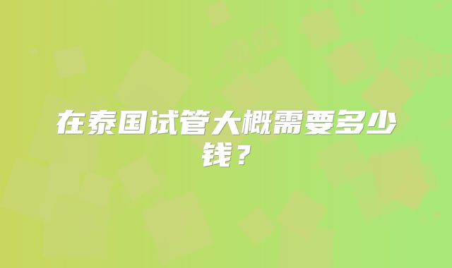 在泰国试管大概需要多少钱?