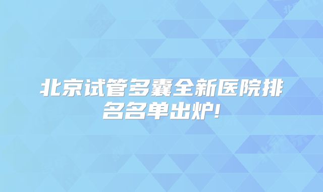 北京试管多囊全新医院排名名单出炉!
