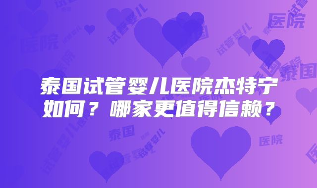 泰国试管婴儿医院杰特宁如何？哪家更值得信赖？