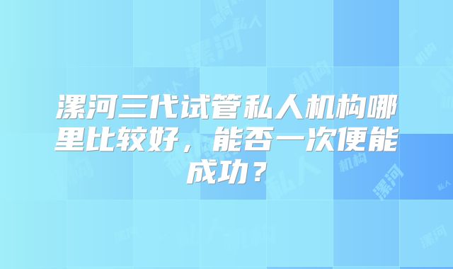 漯河三代试管私人机构哪里比较好,能否一次便能成功?