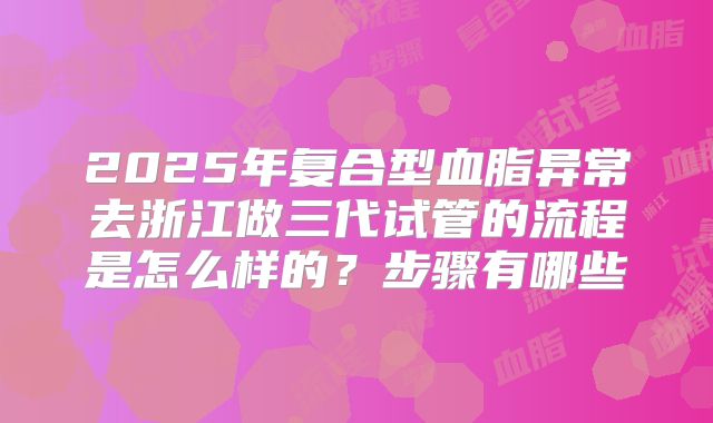 2025年复合型血脂异常去浙江做三代试管的流程是怎么样的？步骤有哪些