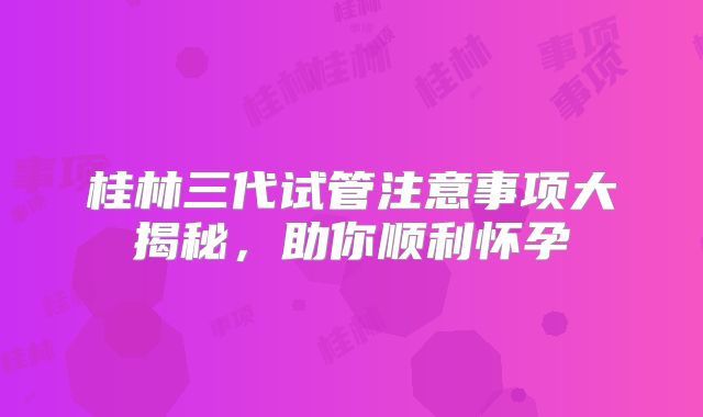桂林三代试管注意事项大揭秘，助你顺利怀孕