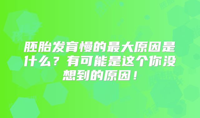 胚胎发育慢的最大原因是什么?有可能是这个你没想到的原因!