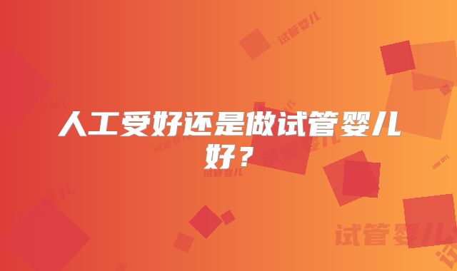 人工受好还是做试管婴儿好?