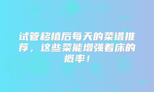 试管移植后每天的菜谱推荐，这些菜能增强着床的概率！