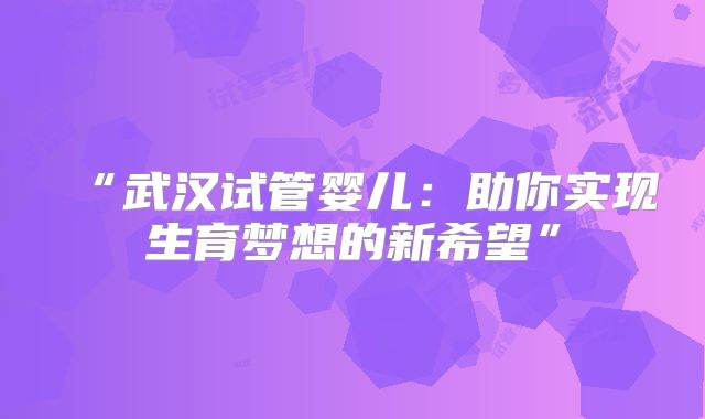 “武汉试管婴儿：助你实现生育梦想的新希望”