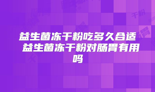 益生菌冻干粉吃多久合适 益生菌冻干粉对肠胃有用吗