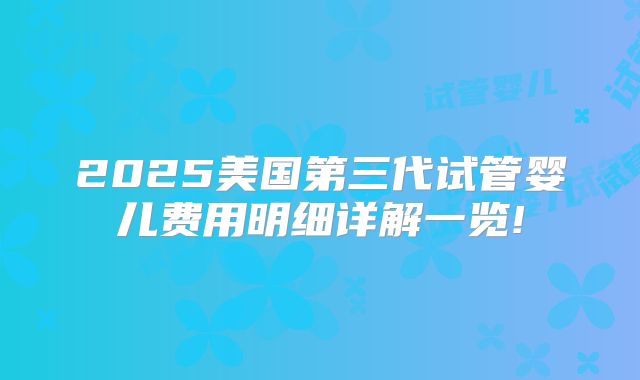 2025美国第三代试管婴儿费用明细详解一览!
