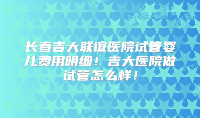 长春吉大联谊医院试管婴儿费用明细！吉大医院做试管怎么样！
