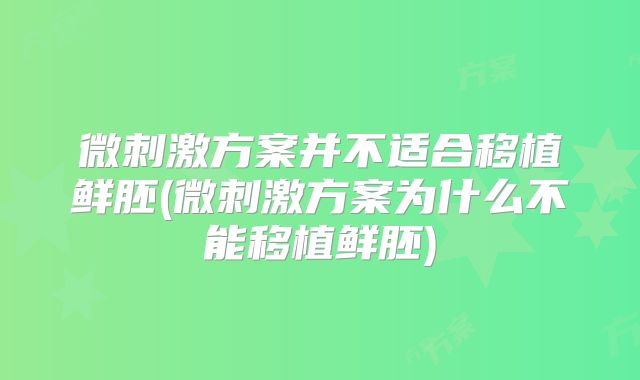 微刺激方案并不适合移植鲜胚(微刺激方案为什么不能移植鲜胚)
