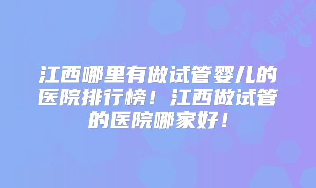 江西哪里有做试管婴儿的医院排行榜!江西做试管的医院哪家好!