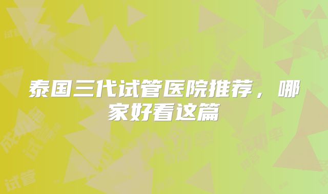 泰国三代试管医院推荐，哪家好看这篇