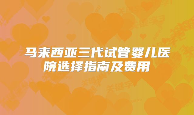 马来西亚三代试管婴儿医院选择指南及费用