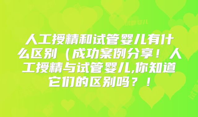 人工授精和试管婴儿有什么区别(成功案例分享!人工授精与试管婴儿,你知道它们的区别吗?!
