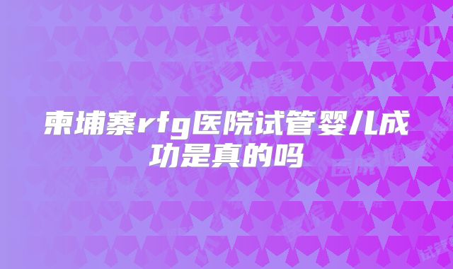 柬埔寨rfg医院试管婴儿成功是真的吗