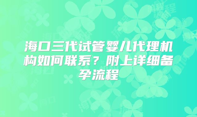 海口三代试管婴儿代理机构如何联系?附上详细备孕流程