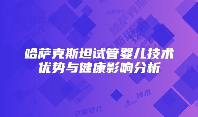哈萨克斯坦试管婴儿技术优势与健康影响分析
