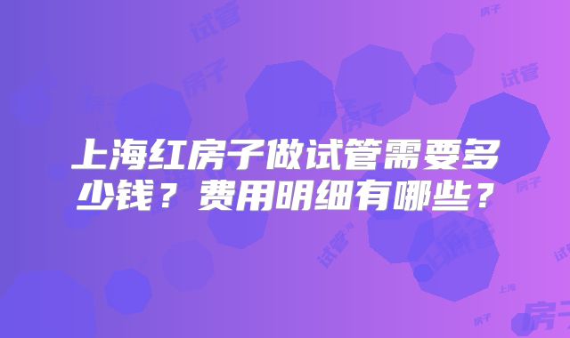 上海红房子做试管需要多少钱？费用明细有哪些？