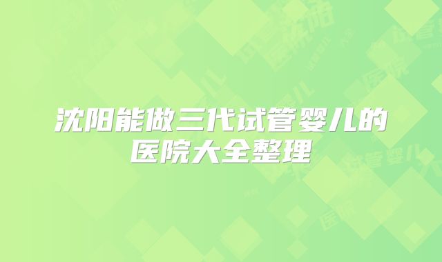 沈阳能做三代试管婴儿的医院大全整理