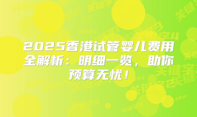 2025香港试管婴儿费用全解析:明细一览,助你预算无忧!