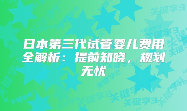 日本第三代试管婴儿费用全解析:提前知晓,规划无忧