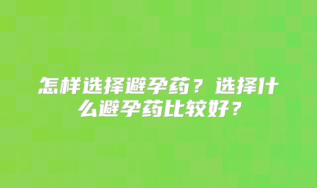怎样选择避孕药？选择什么避孕药比较好？