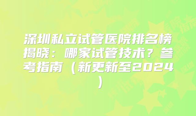 深圳私立试管医院排名榜揭晓：哪家试管技术？参考指南（新更新至2024）