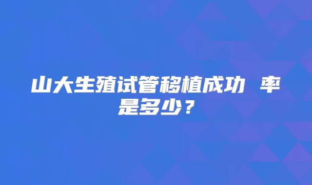 山大生殖试管移植成功 率是多少?