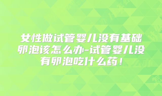 女性做试管婴儿没有基础卵泡该怎么办-试管婴儿没有卵泡吃什么药！